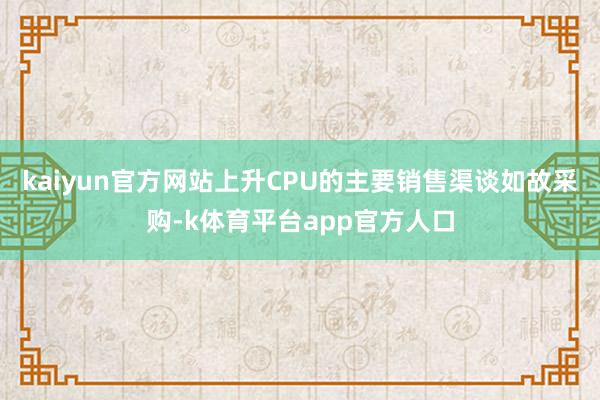 kaiyun官方网站上升CPU的主要销售渠谈如故采购-k体育平台app官方人口