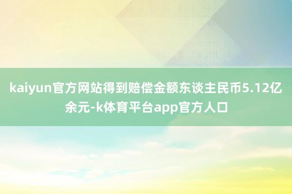 kaiyun官方网站得到赔偿金额东谈主民币5.12亿余元-k体育平台app官方人口