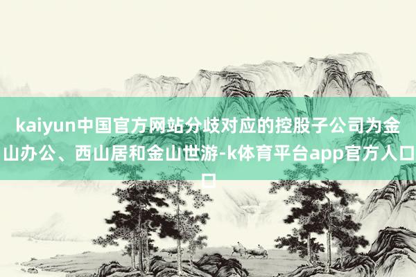 kaiyun中国官方网站分歧对应的控股子公司为金山办公、西山居和金山世游-k体育平台app官方人口