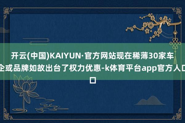 开云(中国)KAIYUN·官方网站现在稀薄30家车企或品牌如故出台了权力优惠-k体育平台app官方人口