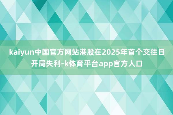 kaiyun中国官方网站港股在2025年首个交往日开局失利-k体育平台app官方人口