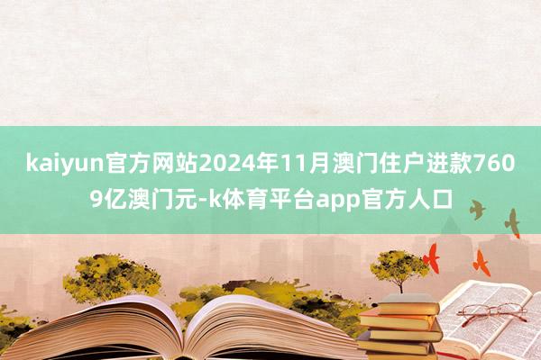 kaiyun官方网站2024年11月澳门住户进款7609亿澳门元-k体育平台app官方人口