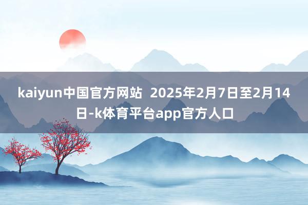 kaiyun中国官方网站  2025年2月7日至2月14日-k体育平台app官方人口