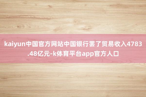 kaiyun中国官方网站中国银行罢了贸易收入4783.48亿元-k体育平台app官方人口