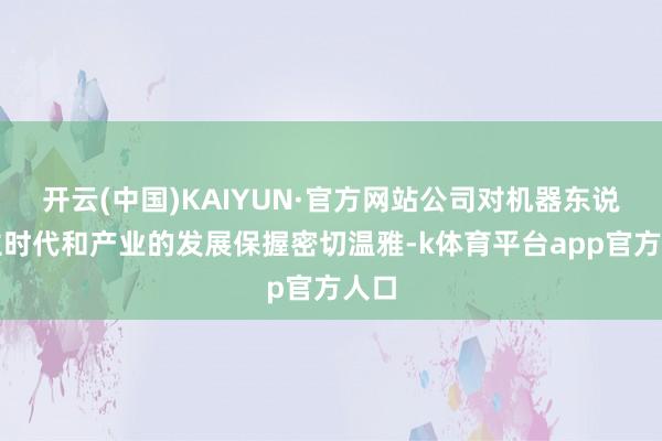 开云(中国)KAIYUN·官方网站公司对机器东说念主时代和产业的发展保握密切温雅-k体育平台app官方人口