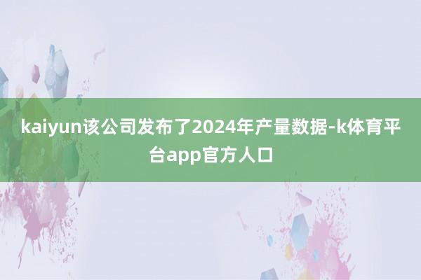 kaiyun该公司发布了2024年产量数据-k体育平台app官方人口