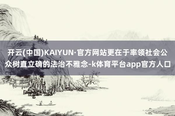 开云(中国)KAIYUN·官方网站更在于率领社会公众树直立确的法治不雅念-k体育平台app官方人口