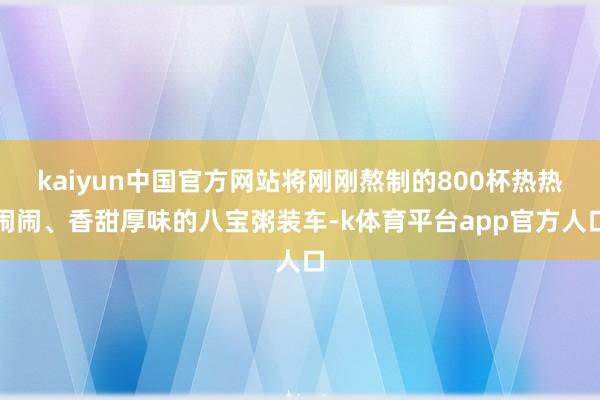 kaiyun中国官方网站将刚刚熬制的800杯热热闹闹、香甜厚味的八宝粥装车-k体育平台app官方人口