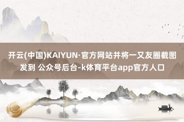 开云(中国)KAIYUN·官方网站并将一又友圈截图发到 公众号后台-k体育平台app官方人口