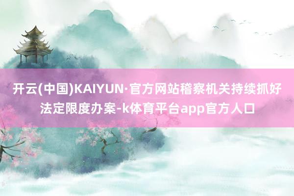 开云(中国)KAIYUN·官方网站稽察机关持续抓好法定限度办案-k体育平台app官方人口