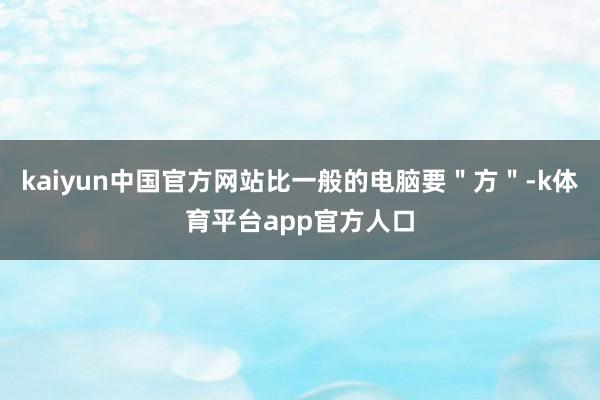 kaiyun中国官方网站比一般的电脑要＂方＂-k体育平台app官方人口