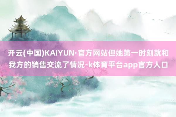 开云(中国)KAIYUN·官方网站但她第一时刻就和我方的销售交流了情况-k体育平台app官方人口