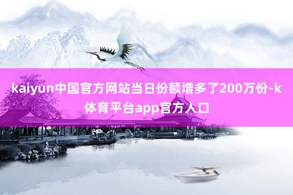 kaiyun中国官方网站当日份额增多了200万份-k体育平台app官方人口