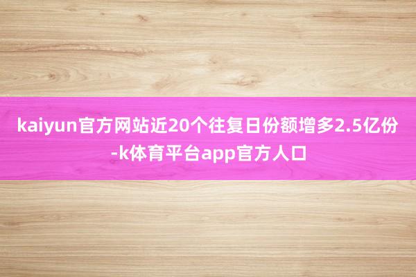 kaiyun官方网站近20个往复日份额增多2.5亿份-k体育平台app官方人口