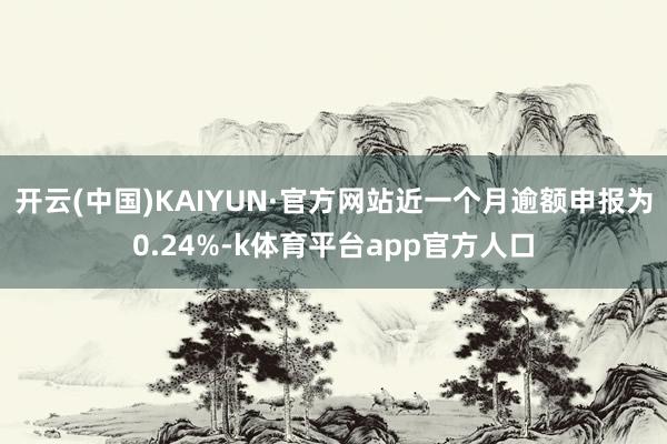 开云(中国)KAIYUN·官方网站近一个月逾额申报为0.24%-k体育平台app官方人口