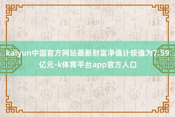 kaiyun中国官方网站最新财富净值计较值为7.59亿元-k体育平台app官方人口