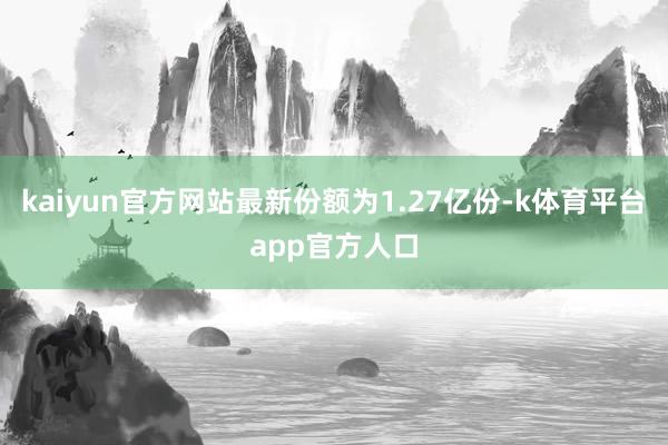 kaiyun官方网站最新份额为1.27亿份-k体育平台app官方人口