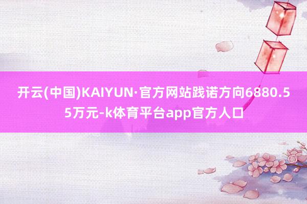 开云(中国)KAIYUN·官方网站践诺方向6880.55万元-k体育平台app官方人口