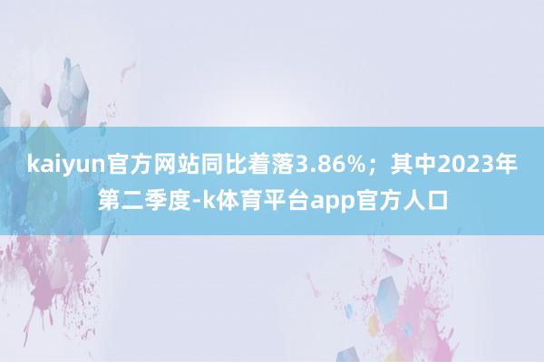 kaiyun官方网站同比着落3.86%；其中2023年第二季度-k体育平台app官方人口