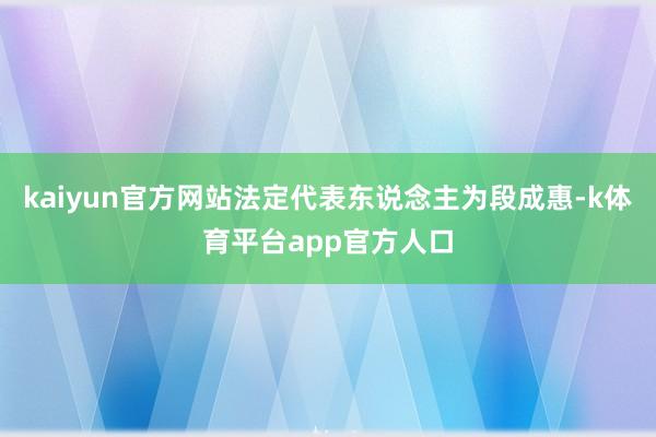 kaiyun官方网站法定代表东说念主为段成惠-k体育平台app官方人口