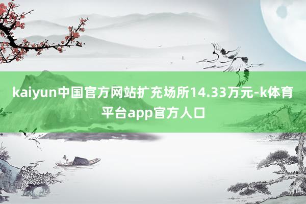 kaiyun中国官方网站扩充场所14.33万元-k体育平台app官方人口