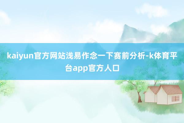 kaiyun官方网站浅易作念一下赛前分析-k体育平台app官方人口