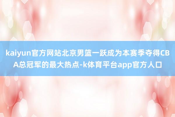 kaiyun官方网站北京男篮一跃成为本赛季夺得CBA总冠军的最大热点-k体育平台app官方人口