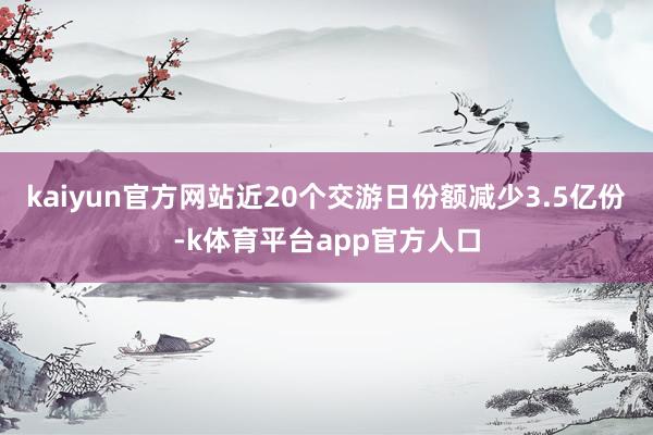 kaiyun官方网站近20个交游日份额减少3.5亿份-k体育平台app官方人口