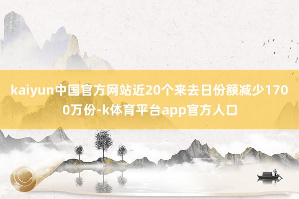 kaiyun中国官方网站近20个来去日份额减少1700万份-k体育平台app官方人口