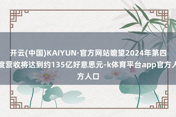 开云(中国)KAIYUN·官方网站瞻望2024年第四季度营收将达到约135亿好意思元-k体育平台app官方人口