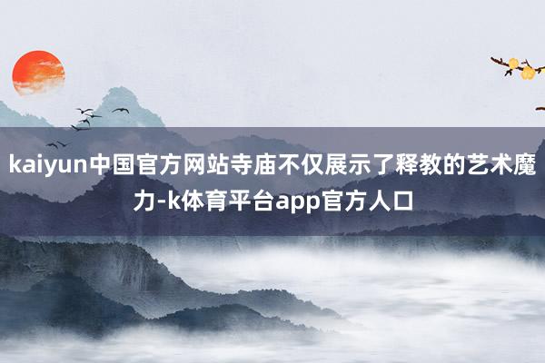 kaiyun中国官方网站寺庙不仅展示了释教的艺术魔力-k体育平台app官方人口