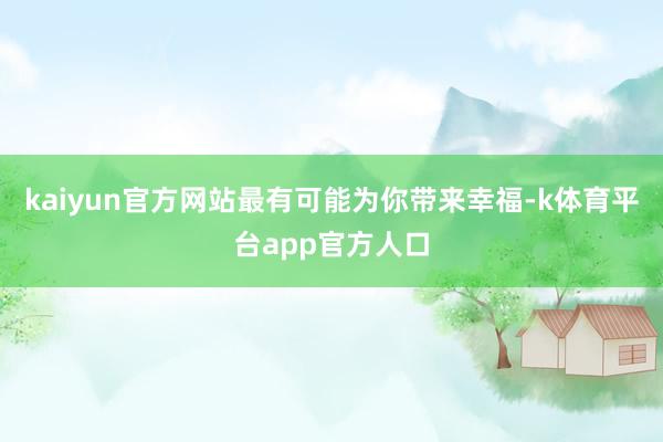 kaiyun官方网站最有可能为你带来幸福-k体育平台app官方人口