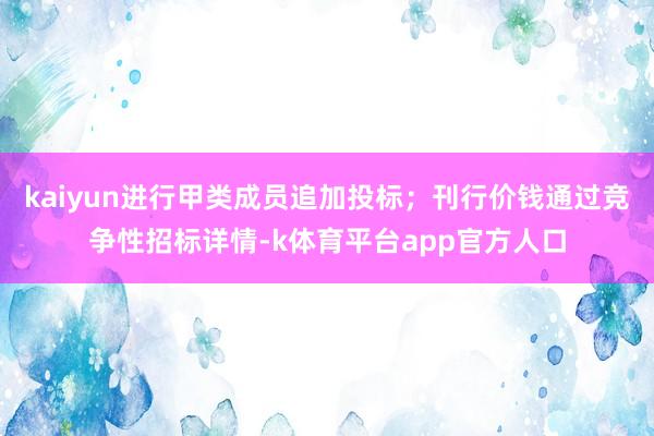 kaiyun进行甲类成员追加投标；刊行价钱通过竞争性招标详情-k体育平台app官方人口