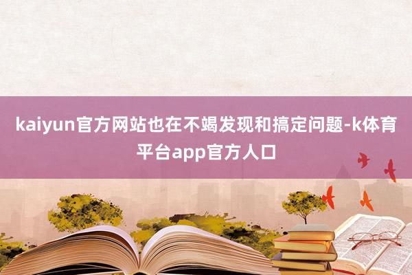 kaiyun官方网站也在不竭发现和搞定问题-k体育平台app官方人口