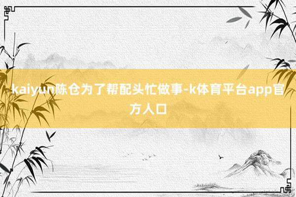 kaiyun陈仓为了帮配头忙做事-k体育平台app官方人口