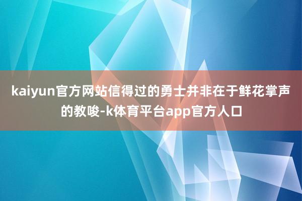 kaiyun官方网站信得过的勇士并非在于鲜花掌声的教唆-k体育平台app官方人口