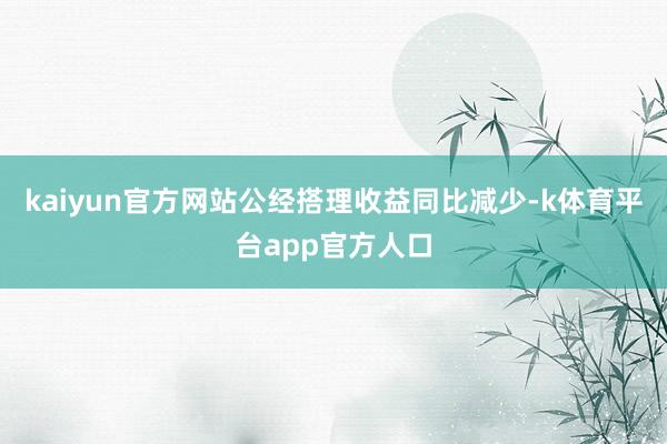 kaiyun官方网站公经搭理收益同比减少-k体育平台app官方人口