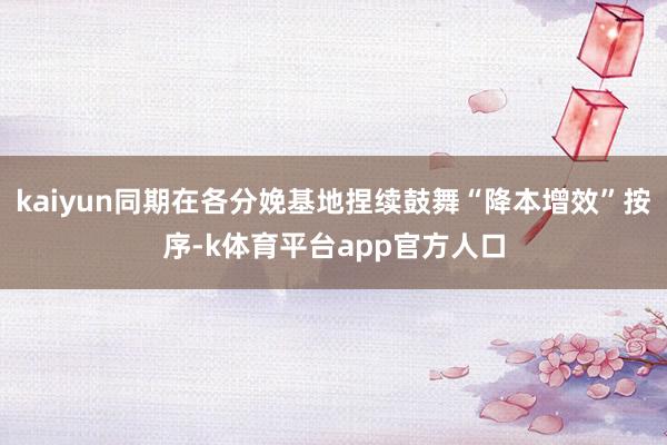 kaiyun同期在各分娩基地捏续鼓舞“降本增效”按序-k体育平台app官方人口