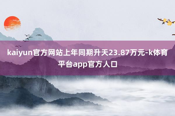 kaiyun官方网站上年同期升天23.87万元-k体育平台app官方人口