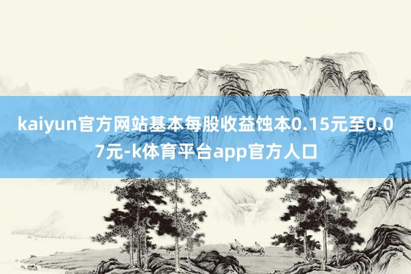 kaiyun官方网站基本每股收益蚀本0.15元至0.07元-k体育平台app官方人口