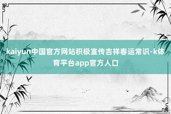 kaiyun中国官方网站积极宣传吉祥春运常识-k体育平台app官方人口