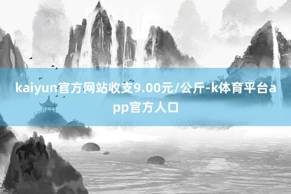 kaiyun官方网站收支9.00元/公斤-k体育平台app官方人口