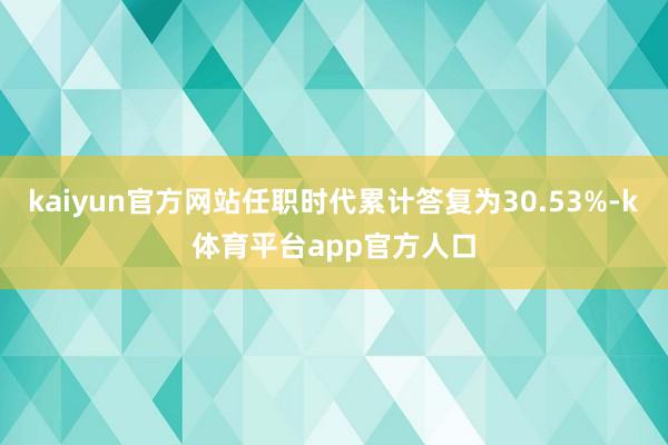 kaiyun官方网站任职时代累计答复为30.53%-k体育平台app官方人口