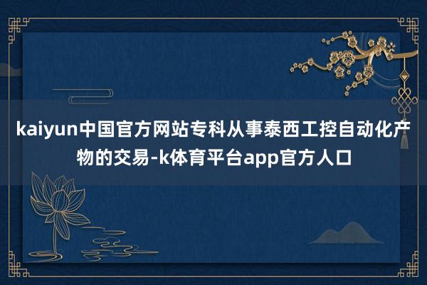 kaiyun中国官方网站专科从事泰西工控自动化产物的交易-k体育平台app官方人口