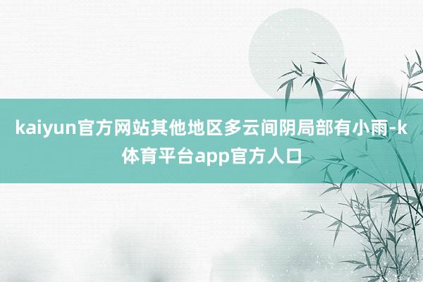 kaiyun官方网站其他地区多云间阴局部有小雨-k体育平台app官方人口