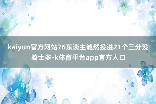 kaiyun官方网站76东谈主诚然投进21个三分没骑士多-k体育平台app官方人口