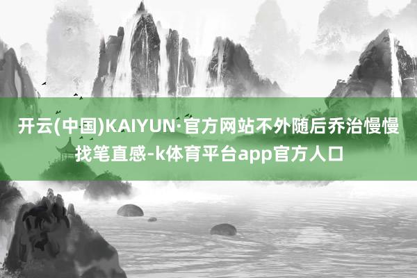 开云(中国)KAIYUN·官方网站不外随后乔治慢慢找笔直感-k体育平台app官方人口