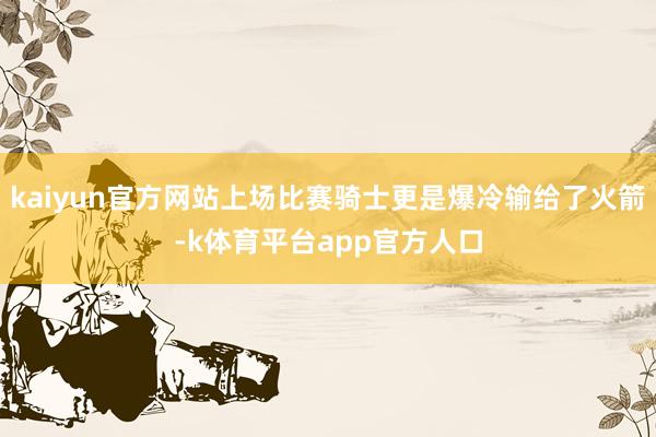 kaiyun官方网站上场比赛骑士更是爆冷输给了火箭-k体育平台app官方人口