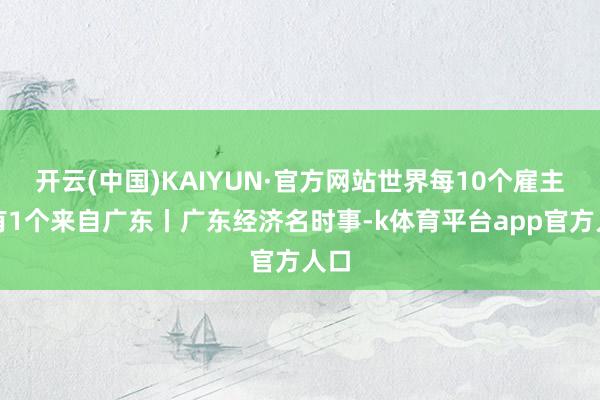 开云(中国)KAIYUN·官方网站世界每10个雇主就有1个来自广东丨广东经济名时事-k体育平台app官方人口