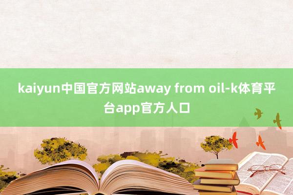 kaiyun中国官方网站away from oil-k体育平台app官方人口